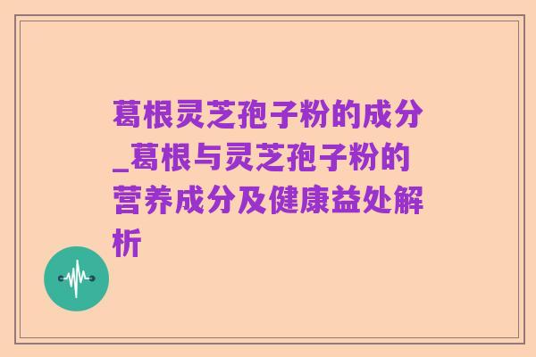 葛根灵芝孢子粉的成分_葛根与灵芝孢子粉的营养成分及健康益处解析