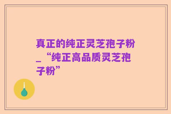 真正的纯正灵芝孢子粉_“纯正高品质灵芝孢子粉”