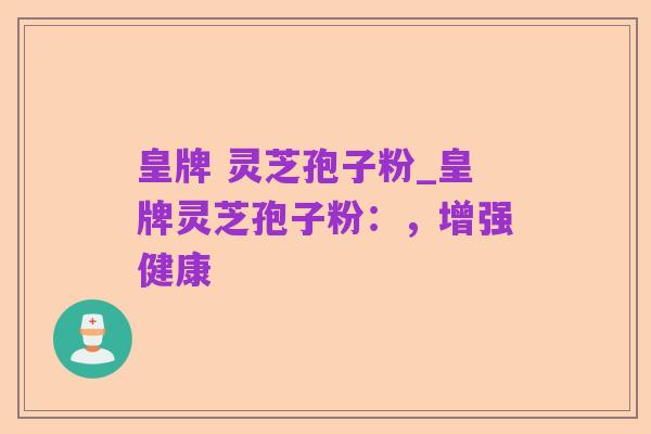 皇牌 灵芝孢子粉_皇牌灵芝孢子粉：，增强健康