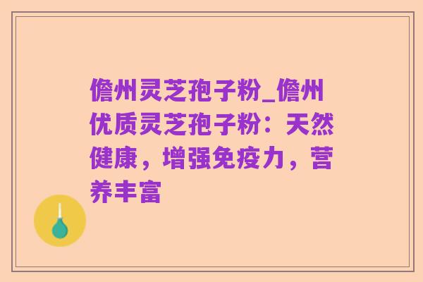 儋州灵芝孢子粉_儋州优质灵芝孢子粉:天然健康,增强免疫力,营养丰富
