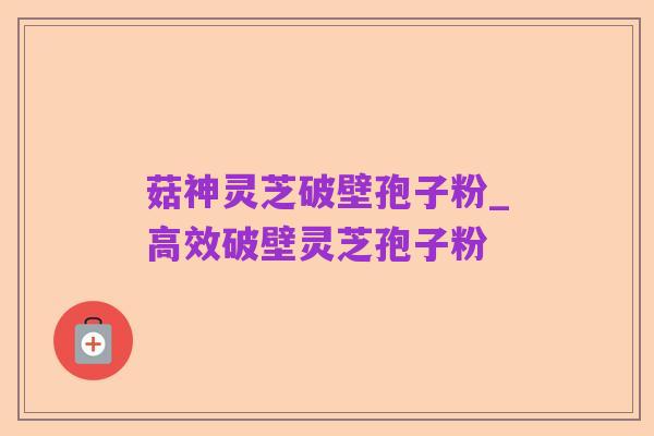 菇神灵芝破壁孢子粉_高效破壁灵芝孢子粉
