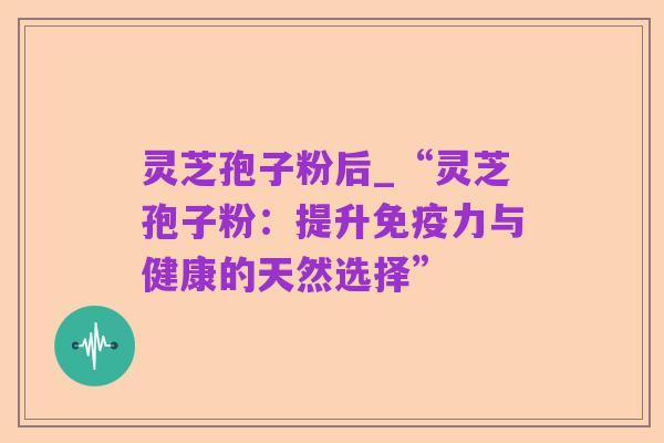 灵芝孢子粉后_“灵芝孢子粉：提升免疫力与健康的天然选择”