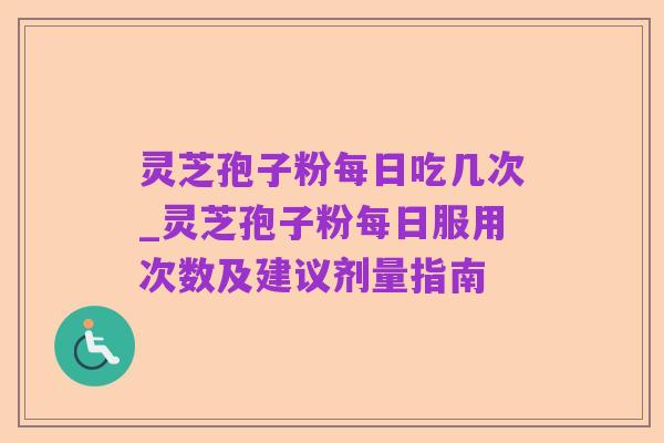 灵芝孢子粉每日吃几次_灵芝孢子粉每日服用次数及建议剂量指南