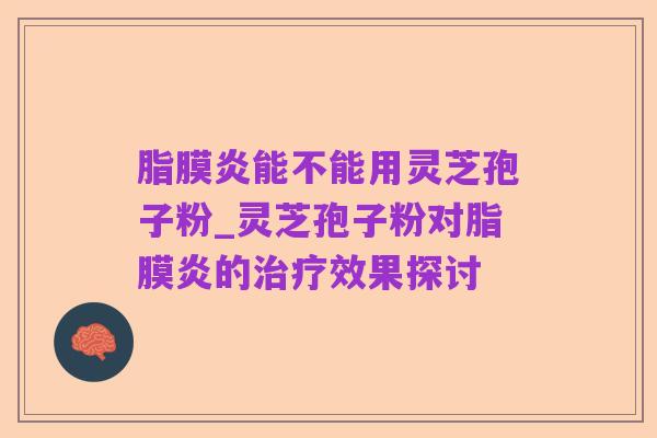 脂膜炎能不能用灵芝孢子粉_灵芝孢子粉对脂膜炎的治疗效果探讨