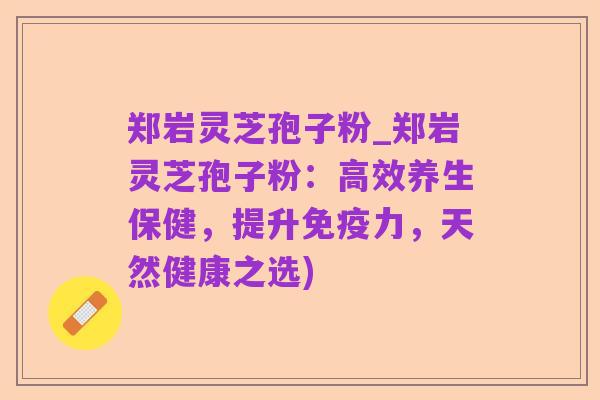 郑岩灵芝孢子粉_郑岩灵芝孢子粉：高效养生保健，提升免疫力，天然健康之选)