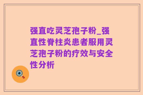 强直吃灵芝孢子粉_强直性脊柱炎患者服用灵芝孢子粉的疗效与安全性分析