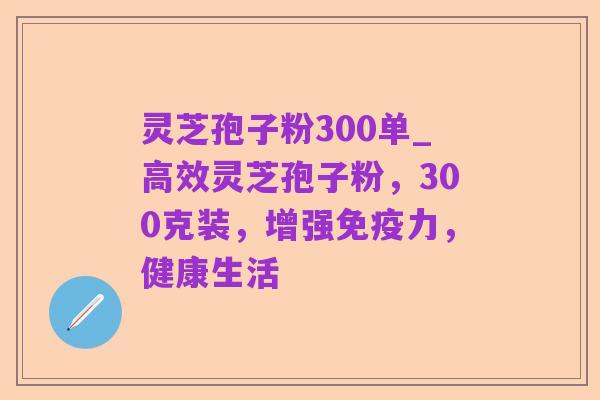 灵芝孢子粉300单_高效灵芝孢子粉,300克装,增强免疫力,健康生活