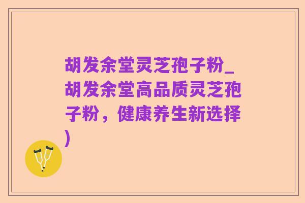 胡发余堂灵芝孢子粉_胡发余堂高品质灵芝孢子粉,健康养生新选择)
