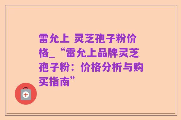 雷允上 灵芝孢子粉价格_“雷允上品牌灵芝孢子粉:价格分析与购买指南”