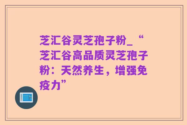 芝汇谷灵芝孢子粉_“芝汇谷高品质灵芝孢子粉：天然养生，增强免疫力”