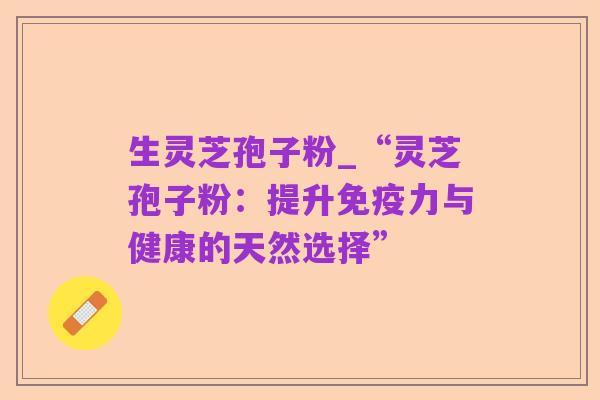 生灵芝孢子粉_“灵芝孢子粉:提升免疫力与健康的天然选择”