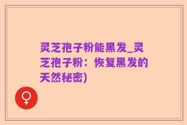 灵芝孢子粉能黑发_灵芝孢子粉:恢复黑发的天然秘密)