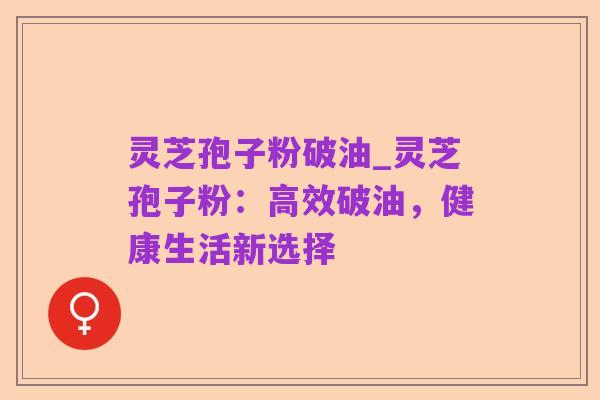灵芝孢子粉破油_灵芝孢子粉:高效破油,健康生活新选择