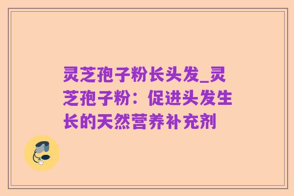 灵芝孢子粉长头发_灵芝孢子粉:促进头发生长的天然营养补充剂
