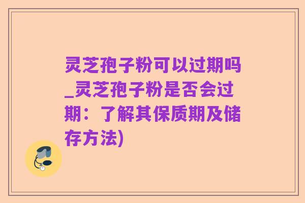 灵芝孢子粉可以过期吗_灵芝孢子粉是否会过期:了解其保质期及储存方法)