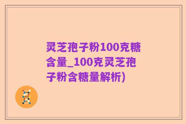灵芝孢子粉100克糖含量_100克灵芝孢子粉含糖量解析)