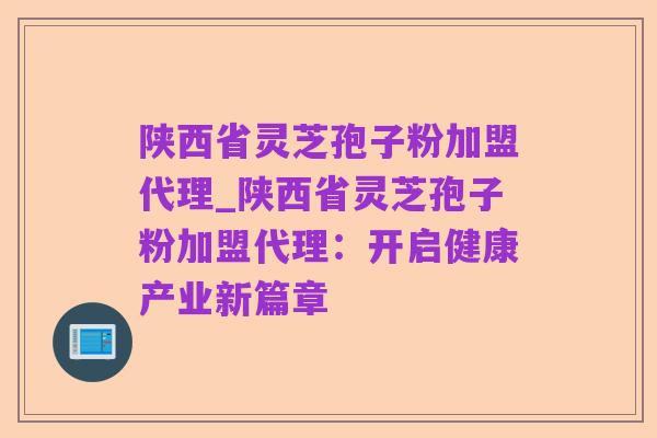 陕西省灵芝孢子粉加盟代理_陕西省灵芝孢子粉加盟代理:开启健康产业新篇章