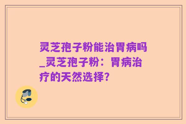 灵芝孢子粉能治胃病吗_灵芝孢子粉:胃病治疗的天然选择?
