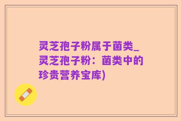 灵芝孢子粉属于菌类_灵芝孢子粉:菌类中的珍贵营养宝库)