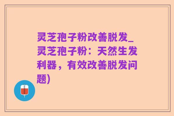 灵芝孢子粉改善脱发_灵芝孢子粉:天然生发利器,有效改善脱发问题)