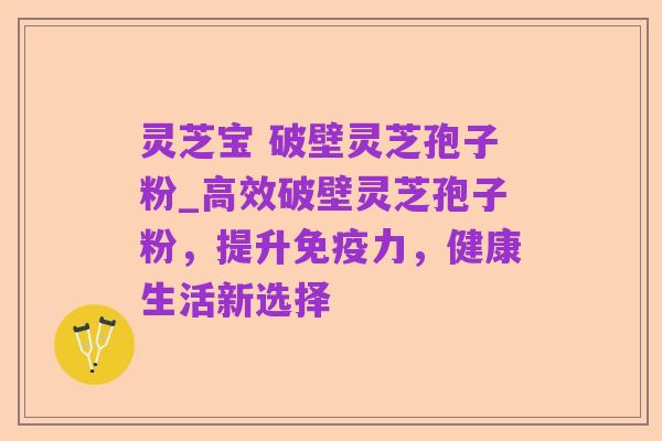 灵芝宝 破壁灵芝孢子粉_高效破壁灵芝孢子粉,提升免疫力,健康生活新选择