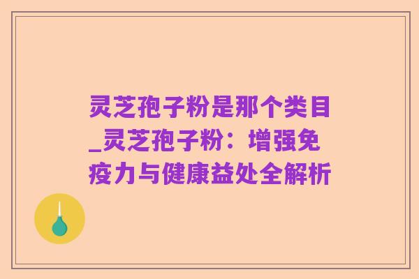 灵芝孢子粉是那个类目_灵芝孢子粉:增强免疫力与健康益处全解析
