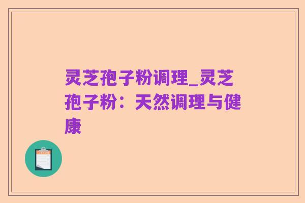 灵芝孢子粉调理_灵芝孢子粉:天然调理与健康
