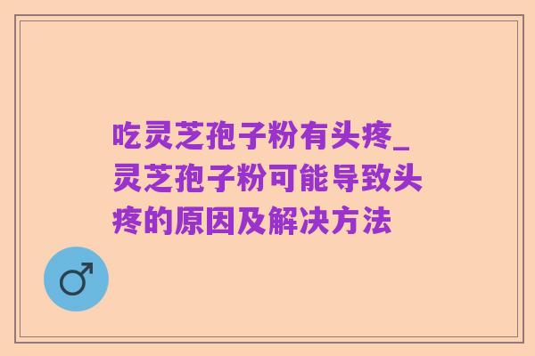 吃灵芝孢子粉有头疼_灵芝孢子粉可能导致头疼的原因及解决方法