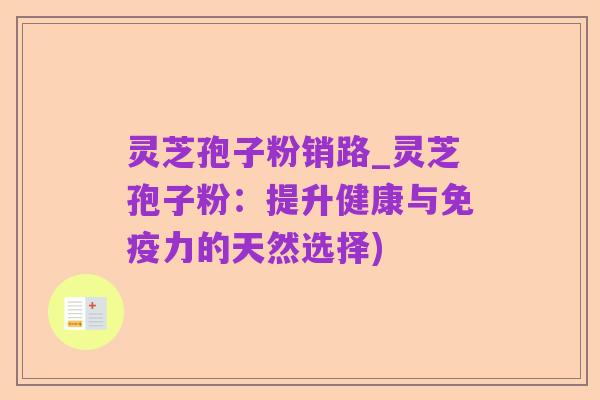 灵芝孢子粉销路_灵芝孢子粉：提升健康与免疫力的天然选择)