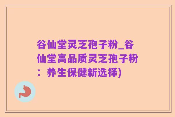 谷仙堂灵芝孢子粉_谷仙堂高品质灵芝孢子粉：养生保健新选择)