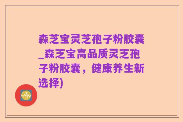 森芝宝灵芝孢子粉胶囊_森芝宝高品质灵芝孢子粉胶囊,健康养生新选择)