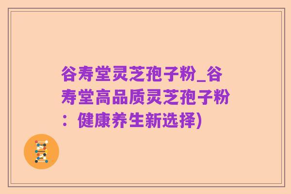 谷寿堂灵芝孢子粉_谷寿堂高品质灵芝孢子粉:健康养生新选择)