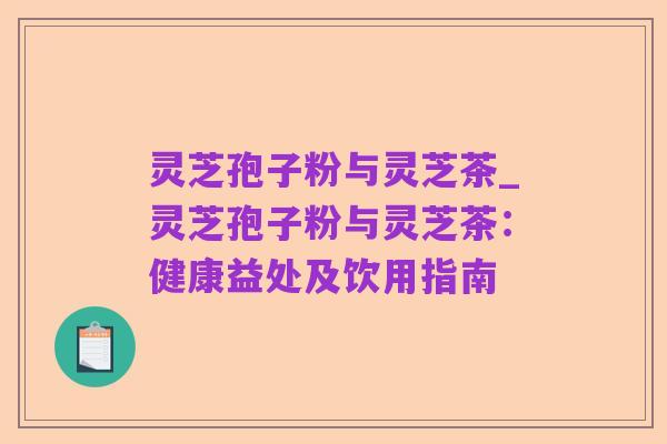 灵芝孢子粉与灵芝茶_灵芝孢子粉与灵芝茶:健康益处及饮用指南