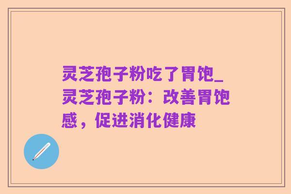 灵芝孢子粉吃了胃饱_灵芝孢子粉：改善胃饱感，促进消化健康
