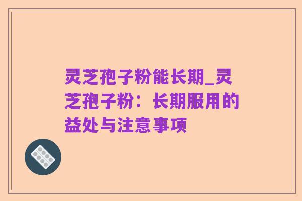 灵芝孢子粉能长期_灵芝孢子粉:长期服用的益处与注意事项