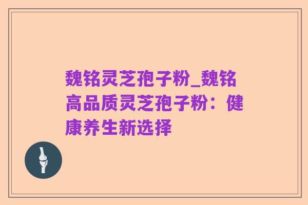 魏铭灵芝孢子粉_魏铭高品质灵芝孢子粉:健康养生新选择
