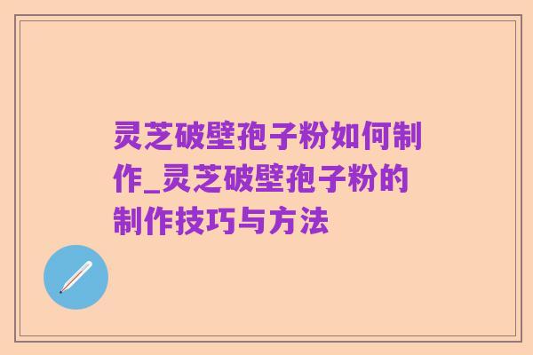 灵芝破壁孢子粉如何制作_灵芝破壁孢子粉的制作技巧与方法