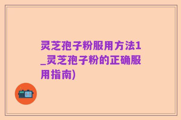 灵芝孢子粉服用方法1_灵芝孢子粉的正确服用指南)