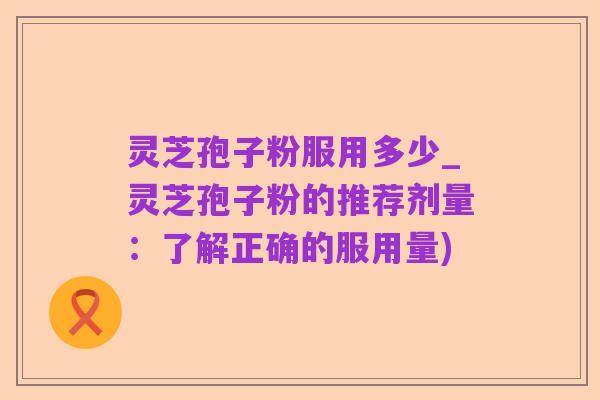 灵芝孢子粉服用多少_灵芝孢子粉的推荐剂量:了解正确的服用量)