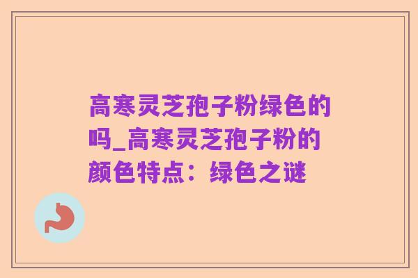 高寒灵芝孢子粉绿色的吗_高寒灵芝孢子粉的颜色特点:绿色之谜