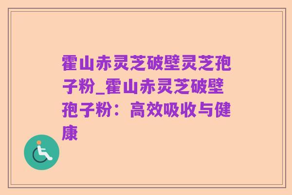 霍山赤灵芝破壁灵芝孢子粉_霍山赤灵芝破壁孢子粉:高效吸收与健康