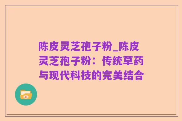 陈皮灵芝孢子粉_陈皮灵芝孢子粉:传统草药与现代科技的完美结合