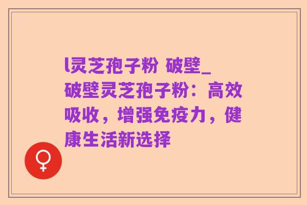 l灵芝孢子粉 破壁_破壁灵芝孢子粉:高效吸收,增强免疫力,健康生活新选择