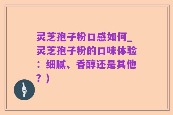 灵芝孢子粉口感如何_灵芝孢子粉的口味体验:细腻、香醇还是其他?)