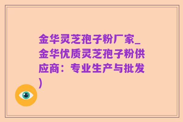 金华灵芝孢子粉厂家_金华优质灵芝孢子粉供应商：专业生产与批发)