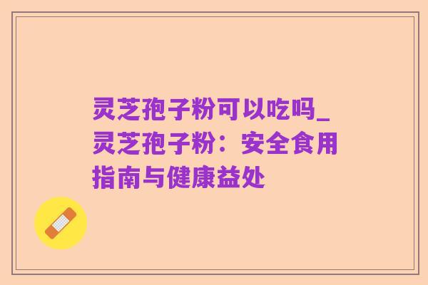 灵芝孢子粉可以吃吗_灵芝孢子粉:安全食用指南与健康益处