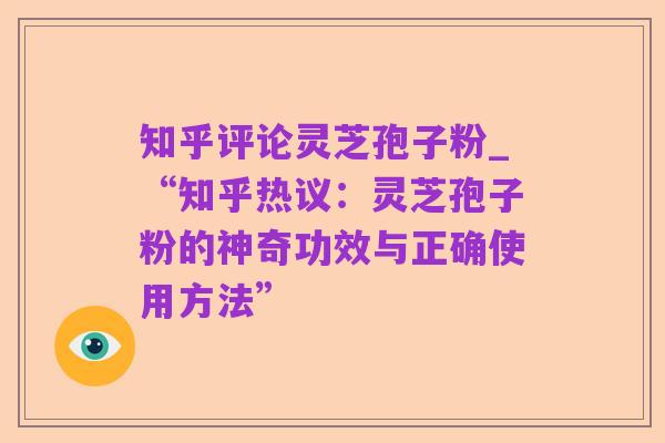 知乎评论灵芝孢子粉_“知乎热议：灵芝孢子粉的神奇功效与正确使用方法”