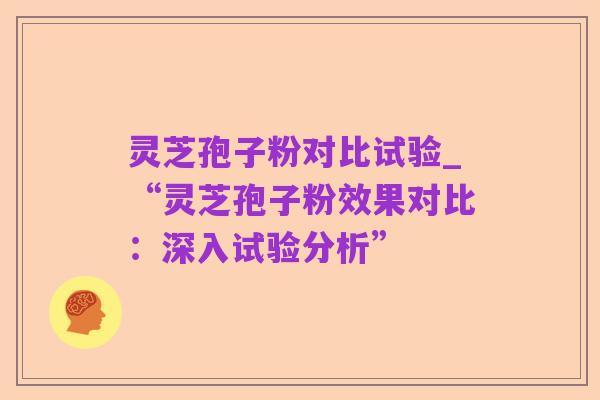 灵芝孢子粉对比试验_“灵芝孢子粉效果对比:深入试验分析”