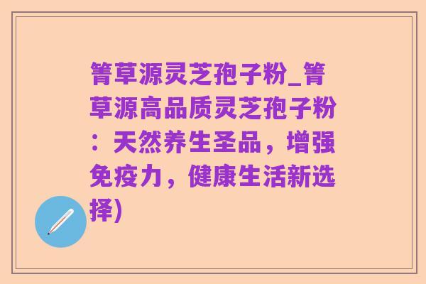箐草源灵芝孢子粉_箐草源高品质灵芝孢子粉:天然养生圣品,增强免疫力,健康生活新选择)
