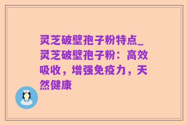 灵芝破壁孢子粉特点_灵芝破壁孢子粉：高效吸收，增强免疫力，天然健康